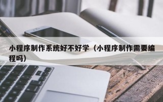 安徽小程序制作系统好不好学（小程序制作需要编程吗）