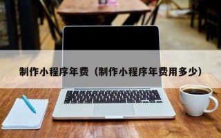 安徽制作小程序年费（制作小程序年费用多少）