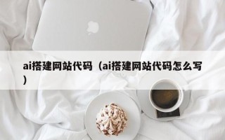 安徽ai搭建网站代码（ai搭建网站代码怎么写）