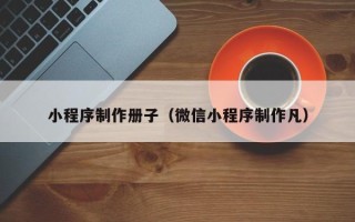 安徽小程序制作册子（微信小程序制作凡）