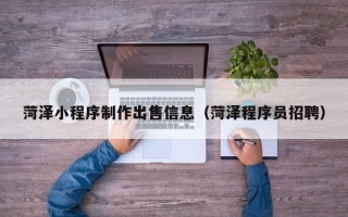 安徽菏泽小程序制作出售信息（菏泽程序员招聘）