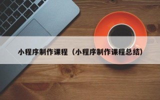 安徽小程序制作课程（小程序制作课程总结）