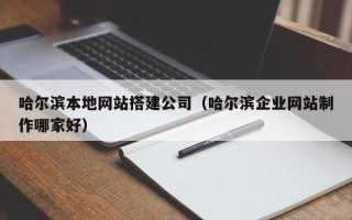 安徽哈尔滨本地网站搭建公司（哈尔滨企业网站制作哪家好）