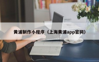 安徽黄浦制作小程序（上海黄浦app官网）