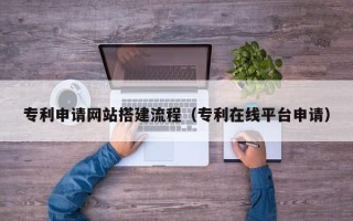 安徽专利申请网站搭建流程（专利在线平台申请）