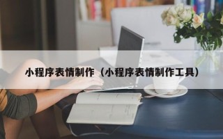 安徽小程序表情制作（小程序表情制作工具）