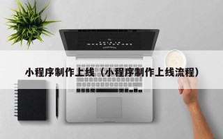 安徽小程序制作上线（小程序制作上线流程）