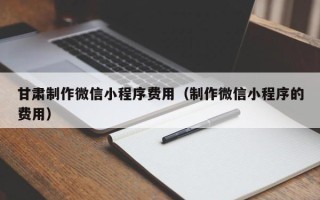 安徽甘肃制作微信小程序费用（制作微信小程序的费用）