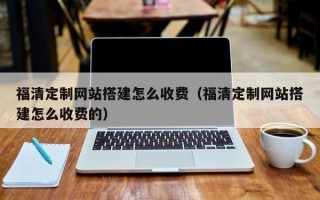 安徽福清定制网站搭建怎么收费（福清定制网站搭建怎么收费的）
