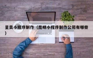 安徽呈贡小程序制作（昆明小程序制作公司有哪些）