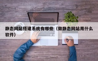 安徽静态网站搭建系统有哪些（做静态网站用什么软件）