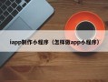 安徽iapp制作小程序（怎样做app小程序）