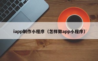 安徽iapp制作小程序（怎样做app小程序）