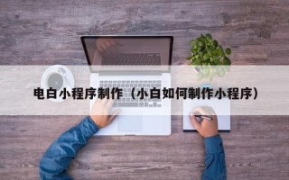 安徽电白小程序制作（小白如何制作小程序）