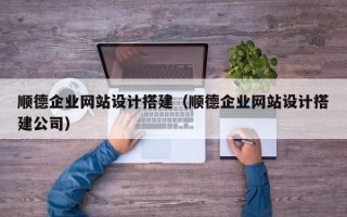 安徽顺德企业网站设计搭建（顺德企业网站设计搭建公司）