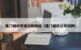 安徽厦门婚庆搭建招聘网站（厦门婚庆公司招聘）