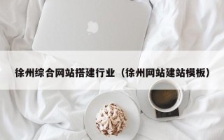 安徽徐州综合网站搭建行业（徐州网站建站模板）