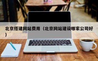安徽北京搭建网站费用（北京网站建设哪家公司好）