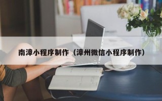 安徽南漳小程序制作（漳州微信小程序制作）