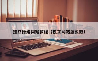 安徽独立搭建网站教程（独立网站怎么做）