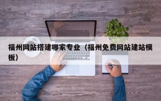 安徽福州网站搭建哪家专业（福州免费网站建站模板）