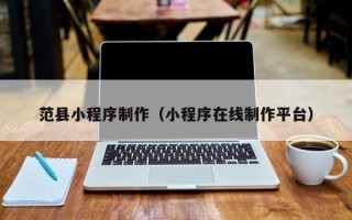 安徽范县小程序制作（小程序在线制作平台）