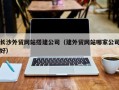 安徽长沙外贸网站搭建公司（建外贸网站哪家公司好）