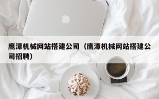 安徽鹰潭机械网站搭建公司（鹰潭机械网站搭建公司招聘）
